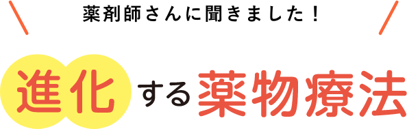 薬剤師さんに聞きました!進化する薬物療法